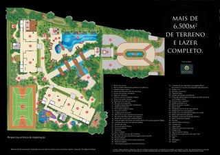mais de
                                                                                                                                                                                                                                          6.500m2
                                                                                                                                                                                                                                        de terreno
                                                                                                                                                                                                                                          e lazer
                                                                                                                                                                                                                                        completo.
                                                                                                                                                                                                                                                                        Projeto paisagístico:




                                                                                                                                  1 - Pórtico de acesso.                                                                                       32 - Caminho de piso drenante com equipamentos
                                                                                                                                  2 - Porte cochère ladeado por palmeiras escultóricas.                                                             de ginástica e recanto sob pergolado para descanso.
                                                                                                                                  3 - Espelho d´água central.                                                                                  33 - Espaço zen.
                                                                                                                                  4 - Acesso de pedestres pelo eixo da praça.                                                                  34 - Recanto com banco.
                                                                                                                                  5 - Acesso de veículos ao subsolo                                                                            35 - Túnel de flores.
                                                                                                                                  6 - Vagas de visitantes.                                                                                     36 - Jardim com plantas escultóricas.
                                                                                                                                  7 - Guarita com wc, recepção e espera.                                                                       37 - Praça das jabuticabeiras com apoio ao salão de festas
                                                                                                                                  8 - Praça com painel cascata.                                                                                     com lounge e mesas.
                                                                                                                                  9 - Boulevard com chão de estrelas.                                                                          38 - Passeio entre coqueiros.
                                                                                                                                  10 - Recanto sob pergolado.                                                                                  39 - Quadra poliesportiva.
                                                                                                                                  11 - Espelho d´água ladeando o boulevard.                                                                    40 - Banco de apoio à quadra.
                                                                                                                                  12 - Jardim das palmeiras.                                                                                   41 - Banco deck.
                                                                                                                                  13 - Piras sobre espelho d´água.                                                                             42 - Brinquedo em forma de nave espacial.
                                                                                                                                  14 - Praça do convívio.                                                                                      43 - Playground com tema planetas.
                                                                                                                                  15 - Lounge para 6 pessoas.                                                                                  44 - Painel lousa com desenho de planetas e túnel.
                                                                                                                                  16 - Mesa com árvore central para 8 pessoas.                                                                 45 - Bolas representando planetas.
                                                                                                                                  17 - Recanto com banco deck com fogueira.                                                                    46 - Elevação no piso em forma de planetas.
                                                                                                                                  18 - Plantio de árvores para sombreamento.                                                                   47 - Banco de apoio ao pomar.
                                                                                                                                  19 - Praça de apoio aos jovens com banco deck e mesa para apoio de laptop.                                   48 - Pet play.
                                                                                                                                  20 - Caminho de acesso aos halls dos prédios.                                                                49 - Hall do Edifício Florença
                                                                                                                                  21 - Gazebo de estar                                                                                         50 - Lounge teen.
                                                                                                                                  22 - Estar para apoio fitness.                                                                               51 - Jogos jovem.
                                                                                                                                  23 - Acesso à piscina.                                                                                       52 - Salão de festas com copa e bar.
                                                                                                                                  24 - Solarium.                                                                                               53 - Espaço kids.
                                                                                                                                  25 - Deck molhado.                                                                                           54 - Hall do Edifício Veneza.
                                                                                                                                  26- Piscina adulto com raia de 25 metros.                                                                    55 - Salão de festas gourmet com copa e bar.
                                                                                                                                  27 - Recanto com jatos de hidromassagem junto à piscina.                                                     56 - Fitness.
Perspectiva artística da implantação.                                                                                             28 - Piscina infantil.                                                                                       57 - SPA.
                                                                                                                                  29 - Borda prainha em toda extensão da piscina.                                                              58 - Massagem.
                                                                                                                                  30 - Ponte de madeira.                                                                                       59 - Sauna.
                                                                                                                                  31 - Churrasqueira gourmet com forno de pizza.


   Material de pré-lançamento, elaborado para uso interno, exclusivo para corretores, sujeito à alteração. Divulgação proibida.    Os móveis, objetos, materiais de acabamento e itens não constantes do projeto aprovado e do memorial de incorporação a ser registrado em cartório, são meramente ilustrativos e não serão
                                                                                                                                   entregues com o imóvel. Por se tratar de material impresso, as imagens desta pasta podem não retratar fielmente as cores, brilhos e reflexos naturais dos materiais presentes no projeto.
 