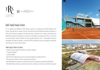 Es un orgullo para Palladium Hotel Group anunciar la incorporación del Rafa Nadal Tennis
Centre. Aprende de los mejores con los instructores de la Rafa Nadal Academy by Movistar y
disfruta del exclusivo programa de entrenamiento inspirado en los valores personales que
Rafa Nadal representa, basados en la técnica, la estrategia y la preparación física, así como en
el entrenamiento mental. Disfruta de clases profesionales de tenis, disponibles tanto para
huéspedes de todas las edades y niveles de TRS Coral Hotel, como para aquellos interesados
que vivan por la zona o estén de paso.
Todoloqueteofreceelcentro:
· 8 pistas de tierra batida iluminadas, 3 de ellas cubiertas
· 1 campo de fútbol 7
· 1 pista de pádel
· Sport Cafe con televisores para ver, entre otros deportes, partidos de tenis
· Gimnasio para calentar, estirar y hacer ejercicios básicos
· Rafa Nadal Museum Xperience, exposición exclusiva de objetos y prendas de Rafa Nadal
· Rafa Nadal Shop,tienda con productos de primera calidad y servicio de encordado de raquetas
RafaNadalTennisCentre
 