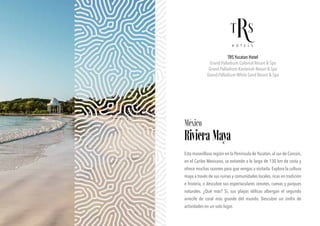 TRS Yucatan Hotel
Grand Palladium Colonial Resort & Spa
Grand Palladium Kantenah Resort & Spa
Grand Palladium White Sand Resort & Spa
México
RivieraMaya
Esta maravillosa región en la Península de Yucatán, al sur de Cancún,
en el Caribe Mexicano, se extiende a lo largo de 130 km de costa y
ofrece muchas razones para que vengas a visitarla. Explora la cultura
maya a través de sus ruinas y comunidades locales, ricas en tradición
e historia, o descubre sus espectaculares cenotes, cuevas y parques
naturales. ¿Qué más? Sí, sus playas idílicas albergan el segundo
arrecife de coral más grande del mundo. Descubre un sinfín de
actividades en un solo lugar.
 