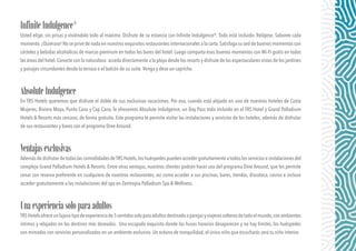 InfiniteIndulgence®
Usted elige, sin prisas y viviéndolo todo al máximo. Disfrute de su estancia con Infinite Indulgence®. Todo está incluido. Relájese. Saboree cada
momento.¡Quiérase! No se prive de nada en nuestros exquisitos restaurantes internacionales a la carta.Satisfaga su sed de buenos momentos con
cócteles y bebidas alcohólicas de marcas premium en todos los bares del hotel. Luego comparta esos buenos momentos con Wi-Fi gratis en todas
las áreas del hotel.Conecte con la naturaleza: acceda directamente a la playa desde los resorts y disfrute de las espectaculares vistas de los jardines
y paisajes circundantes desde la terraza o el balcón de su suite.Venga y dese un capricho.
AbsoluteIndulgence
En TRS Hotels queremos que disfrute el doble de sus exclusivas vacaciones. Por eso, cuando está alojado en uno de nuestros hoteles de Costa
Mujeres, Riviera Maya, Punta Cana y Cap Cana, le ofrecemos Absolute Indulgence, un Day Pass todo incluido en el TRS Hotel y Grand Palladium
Hotels & Resorts más cercano, de forma gratuita. Este programa le permite visitar las instalaciones y servicios de los hoteles, además de disfrutar
de sus restaurantes y bares con el programa Dine Around.
Ventajasexclusivas
Además de disfrutar de todas las comodidades deTRS Hotels,los huéspedes pueden acceder gratuitamente a todos los servicios e instalaciones del
complejo Grand Palladium Hotels & Resorts. Entre otras ventajas, nuestros clientes podrán hacer uso del programa Dine Around, que les permite
cenar con reserva preferente en cualquiera de nuestros restaurantes, así como acceder a sus piscinas, bares, tiendas, discoteca, casino e incluso
acceder gratuitamente a las instalaciones del spa en Zentropia Palladium Spa & Wellness.
Unaexperienciasoloparaadultos
TRSHotelsofreceunlujosotipodeexperienciade5sentidossoloparaadultosdestinadoaparejasyviajerossolterosdetodoelmundo,conambientes
íntimos y relajados en los destinos más deseados. Una escapada exquisita donde los husos horarios desaparecen y no hay límites, los huéspedes
son mimados con servicios personalizados en un ambiente exclusivo. Un océano de tranquilidad, el único niño que escucharás será tu niño interior.
 