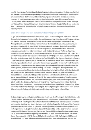 eher für Eheringe aus Weissgold aus Gelbgold begeistern können, entdecken Sie diese ebenfalls bei
uns preiswert in unseren vielfältigen Kategorien. Possession Eheringe aus Weissgold aus Weissgold:
Unzertrennlichkeit - die Freiheit und die Entscheidung, sein Schicksal mit dem des anderen zu
vereinen. Ihr habt dazu beigetragen, dass wir durchgehend eine super Stimmung auf unserer
Trauung hatten. Alternativ können Sie auch auf Hausmittel zurückgreifen: Reiben Sie die Trauringe
aus Weissgold aus Weissgolddesign zum Beispiel mit einer frischen Zwiebelhälfte ab und warten Sie
dann 15 Minuten, bis Sie den Ehering gründlich mit klarem Wasser abspülen und anschließend
trocken polieren.
Es ist nicht alles Gold was wie eine Palladiumlegierun glänzt
Es gjbt tollt hochzeitskleider bereits schon ab chf 1500.-. Es muss nicht gleich ein marken-kleid sein.
Dennoch sind Brautpaare immer wieder überrascht davon, wie preiswert unsere Weissgoldringe aus
PLATIN sind; zumal bei einem derart stabilen Material auch eine geringere Profilhöhe als bei
Weissgoldmetall ausreicht. Die Gäste können hier vor der Heirat ihr Geschenk auswählen, kaufen
und später mit einem Gruß überreichen. Bei Legierungen mit geringem Goldgehalt (unter 585er
Weißgold) wird oftmals noch zusätzlich Kupfer beigemischt, dessen Farbton dann mit einem
entsprechenden Anteil von Silber neutralisiert wird. Die beeindruckende Vielfalt an Trauringen
ermöglicht es Ihnen, einen Ring ab einem Preis von 200 Euro bis hin zu einem Preis von 3.000 Euro
und mehr auszuwählen. Wer sich über den Preis der Bi-Cylindrique von etwa 230.000 Euro wundert,
der möge bedenken, dass allein das Polieren des Tourbillonkäfigs drei Wochen Handarbeit erfordert.
ODS Pt20Rh ist eine Legierung aus 80 % Platin und 20 % Rhodium mit ca. 0,2 % Yttriumoxid für die
Herstellung von Geräten für die technische Glasschmelze. Egal, ob Sie sie sich mehrere Brillanten in
ausgefallenen Fassungen wünschen oder ob Ihnen besonders ausgefallene Weissgoldeheringe am
besten gefallen, Ihre Wünsche sind uns wichtig. Alle unsere Eheringe aus Weissgold werden von
unseren renommierten Markenherstellern in Deutschland gefertigt. Frechheit, schließlich bekam ich
den neuen Ring aus Weissgold erst zum Ablauf der 6 Monate wieder! All diese Geschenke zur
Hochzeit können Sie schnell und bequem bei Geschenke online bestellen. Erst im 20. Jahrhundert
wurde Weissgoldringe als preiswerter Ersatz für das begehrte Platin entwickelt. Vor allem aus der
Mode gekommene Stücke aus den Siebzigern und Achtzigern, aber auch viele Weissgoldringe - was
glänzt, wird in den Goldankauf getragen. Weissgoldringe Trauringe, eine Linie, mit der die Kraft
dieser Verbindung zum Ausdruck kommen soll. Neben Eheringen aus Gelbgold , das aus Gold, Silber
und Kupfer besteht und Eheringen aus Weißgold, das häufig Weissgold enthält und so seine eher an
Silber erinnernde Farbe erhält, bieten wir auch Eheringe aus Weissgold in Rotgold an.
In dieser Legierung ist der Kupferanteil besonders hoch, was dem Trauring die charakteristische rote
Färbung verleiht. Bleibt bezüglich der Materialien noch nachzutragen, dass sich neben Edelstahl
heutzutage auch Trau Ringe mit Ausnahmematerialien wie Meteoriten- oder Lavagestein sowie Holz-
und neuartige Steinintarsien finden. Die Suche nach stilvollen Ringen für die Trauung führt Paare mit
gehobenen Ansprüchen schnell zu Varianten aus Weissgoldehering. Der höherwertigere fühlt sich
auch angenehmer an. Es gibt Menschen, die den Unterschied der beiden Gold-Varianten erspüren
können und blind sagen können, was Eheringe aus Weissgold 750 und was Eheringe aus Weissgold
585 ist. Juwelierplatin ist eine Legierung bestehend aus ca. 96 % reinem Platin und ca. 4 % reinem
Kupfer (Schmelzpunkt: 1730 °C, Dichte: 20,3 g/cm3, Brinellhärte: 110, Zugfestigkeit: 363 N/mm2,
Bruchdehnung: 25). Doch nur das Material allein macht noch keine Weissgoldringe aus - auf das
 