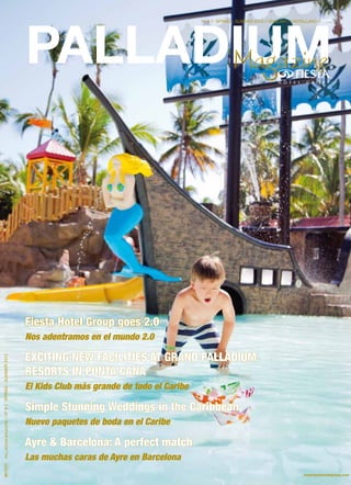 PALLADIUM 
PALLADIUM MAGAZINE // Nº 8 // SPRING - SUMMER 2012 
Nº 8 // SPRING - SUMMER 2012 // ENGLISH - CASTELLANO // 
Fiesta Hotel Group goes 2.0 
Nos adentramos en el mundo 2.0 
EXCITING NEW FACILITIES AT GRAND PALLADIUM 
RESORTS IN PUNTA CANA 
El Kids Club más grande de todo el Caribe 
Simple Stunning Weddings in the Caribbean 
Nuevo paquetes de boda en el Caribe 
Ayre & Barcelona: A perfect match 
Las muchas caras de Ayre en Barcelona 
 