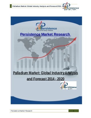 Palladium Market: Global Industry Analysis and Forecast 2014 - 2020
Persistence Market Research
Palladium Market: Global Industry Analysis
and Forecast 2014 - 2020
Persistence Market Research 1
 
