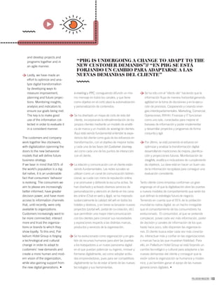 PALLADIUM MAGAZINE 103
and develop projects and
programs together and in
an agile manner.
Lastly, we have made an
effort to optimize and ana-
lyze digital transformation
by developing ways to
measure improvement,
planning and future projec-
tions. Monitoring insights,
analysis and indicators to
ensure our goals being met.
The key is to make good
use of the information col-
lected in order to evaluate it
in a consistent manner.
The customers and company
work together like clockwork,
with digitalization openning the
doors to the new behavioral
models that will deﬁne future
business strategy.
If we bear in mind that 55% of
the world’s population is a dig-
ital native, it is an undeniable
fact that consumers’ behavior
is evolving. The consumers we
aim to please are increasingly
better informed, have greater
decision power, and have more
access to information channels
that, until recently, were only
available to organizations.
Customers increasingly want to
be more connnected, interact
more and trust the organiza-
tions or brands to which they
show loyalty. To this end, Pal-
ladium Hotel Group is forging
a technological and cultural
change in order to adapt to
customers’ new demands and
create a more human and mod-
ern vision of the organization,
while also gaining support from
the new digital generations.
Se ha roto con el “efecto silo” haciendo que la
información ﬂuya de manera horizontal ganando
agilidad en la toma de decisiones y en la ejecu-
ción de procesos. Cooperando y creando siner-
gias interdepartamentales. Marketing, Comercial,
Operaciones, RRHH, Finanzas y IT funcionan
como uno solo, conectados para mejorar el
trasvase de información y poder implementar
y desarrollar proyectos y programas de forma
conjunta y ágil.
Por último, se está poniendo el esfuerzo en
optimizar y analizar la transformación digital
desarrollando mediciones de mejora, planiﬁca-
ción y proyecciones futuras. Monitorización de
insights, analítica e indicadores de cumplimiento
de objetivos. La clave está en hacer un buen uso
de la información recopilada para conseguir una
evaluación consistente.
Tanto cliente como empresa conforman un gran
engranaje en el que la digitalización abre las puertas
a nuevos modelos de comportamiento que serán los
que deﬁnan la estrategia futura de negocio.
Teniendo en cuenta que el 55% de la población
mundial es nativa digital, es un hecho innegable
que el comportamiento de los consumidores ha
evolucionado. El consumidor, al que se pretende
complacer, posee cada vez más información, poder
de decisión y canales de información de los que,
hasta hace poco, sólo disponían las organizacio-
nes. El cliente busca estar cada vez más conecta-
do, interactuar más y conﬁar en las organizaciones
o marcas hacia las que muestran ﬁdelidad. Para
ello, en Palladium Hotel Group se está forjando un
cambio tecnológico y cultural para adaptarse a las
nuevas demandas del cliente y conseguir que la
visión sobre la organización se humanice y moder-
nice, y así también ganar el apoyo de las nuevas
generaciones digitales.
e-mailing y PPC, consiguiendo difundir un mis-
mo mensaje en todos los canales, y que tiene
como objetivo en el corto plazo la automatización
y personalización de contenidos.
Se ha diseñado un mapa de ciclo de vida del
cliente, incorporando la retroalimentación de los
propios clientes mediante un modelo de analíti-
ca de marca y un modelo de scoring de clientes.
Aquí está siendo fundamental entender la expe-
riencia del cliente como guía de los esfuerzos en
transformación, con el objetivo de mejorar todas
y cada una de las fases del Customer Journey,
así como cada uno de los puntos de interacción
con el cliente.
La relación y comunicación con el cliente están
siendo fundamentales. Las redes sociales se
utilizan como un canal de comunicación bidirec-
cional, se cuida con mimo la reputación online
y se promueve y deﬁende la escucha activa. Se
han diseñado y activado diversos servicios de
personalización y atención al cliente en los cana-
les online (Chat en web y App), se ha mejorado
sustancialmente la calidad del wiﬁ en todos los
hoteles y destinos, y en breve se lanzarán nuevos
proyectos (portal wiﬁ, portal de co-creación, etc)
que permitirán una mayor inter-comunicación
con los clientes para conocer sus necesidades
y aspiraciones respecto a las distintas marcas,
productos y servicios de la organización.
Se ha evolucionado como organización y en ges-
tión de recursos humanos para abrir las puertas
a los trabajadores a un nuevo panorama digital
en el que puedan potenciar su ingenio, innovar y
formarse digitalmente, así como adoptar actitu-
des emprendedoras, pues para ser competitivos
digitalmente se ha de estar al tanto de las nuevas
tecnologías y sus herramientas.
“PHG IS UNDERGOING A CHANGE TO ADAPT TO THE
NEW CUSTOMER DEMANDS”// “EN PHG SE ESTÁ
FORJANDO UN CAMBIO PARA ADAPTARSE A LAS
NUEVAS DEMANDAS DEL CLIENTE”
 