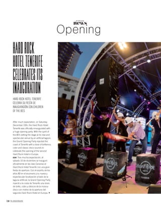 104 PALLADIUM MAGAZINE
news
NOTICIAS
Opening
After much expectation, on Saturday
December 10th, the Hard Rock Hotel
Tenerife was ofﬁcially innaugurated with
a huge opening party. With the spirit of
the 80’s setting the stage at its new and
spectacular venue by an artiﬁcial lagoon,
the Grand Opening Party injected the
coast of Tenerife with a dose of brilliance,
color and classic disco sounds to
celebrate the opening of the second
Hard Rock Hotel in Europe.
ESP. Tras mucha expectación, el
sábado 10 de diciembre se inauguró
oﬁcialmente en las islas Canarias el
Hard Rock Hotel Tenerife con una gran
ﬁesta de apertura. Con el espíritu de los
años 80 en el escenario y su nueva y
espectacular localización al lado de la
laguna artiﬁcial, la Grand Opening Party
inyectó a la costa de Tenerife una dosis
de brillo, color y clásicos de la música
disco con motivo de la apertura del
segundo Hard Rock Hotel en Europa.
HARD ROCK HOTEL TENERIFE
CELEBRA SU FIESTA DE
INAUGURACIÓN CON CHILDREN
OF THE 80’S
HARDROCK
HOTELTENERIFE
CELEBRATESITS
INAUGURATION
 