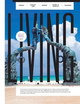 INTERVIEW WITH
MILES E.
RIVINGTON
NY BARBER
page 34
Let us guide you through the latest trends in technology, literature, fashion, beauty and sports We like
smiling at the friendly, well informed side of life. / ESP. Déjenos acompañarle a través de las últimas
tendencias en tecnología, literatura, moda, belleza y deporte. Nos gusta sonreírle a la vida desde el lado
más amable y mejor informado.
GADG ET
LAB
SP ORT &
H EALTH
TRAVEL FASH IONBOOKS
 
