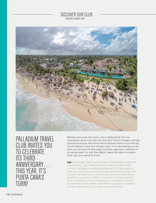 116 PALLADIUM MAGAZINE
DISCOVER OUR CLUB
descubra nuestro club
Members have made their choice, and on September 8, 2017 our
headquarters will be none other than the island home of merengue, bachata,
güira and accordions. We’ll dance there to all those rhythms at our third big
annual Palladium Travel Club members’ party. In the days leading up to the
event, you can enjoy the wide-range of activities organized to celebrate our
anniversary week. Our host, David Martin, awaits with loads of surprises,
ﬂavor, heat, and a whole lot of fun!!
ESP. PALLADIUM TRAVEL CLUB LE INVITA A CELEBRAR SU TERCERA
FIESTA ANUAL…¡ESTE AÑO LE TOCA EL TURNO A PUNTA CANA!
Los socios han elegido y este 8 de septiembre de 2017 nuestra sede es
nada más y nada menos que la isla del merengue, la bachata, la güira y el
acordeón y allí bailaremos al compás de estos ritmos, en nuestra tercera
gran ﬁesta anual de socios Palladium Travel Club. En los días previos al
evento, disfrutará de diversas actividades que acompañarán la semana
de aniversario. Nuestro anﬁtrión, David Martin, le aguarda con múltiples
sorpresas, sabor, calor ¡y mucha, pero que mucha diversión!
PALLADIUM TRAVEL
CLUB INVITES YOU
TO CELEBRATE
ITS THIRD
ANNIVERSARY…
THIS YEAR, IT’S
PUNTA CANA’S
TURN!
 