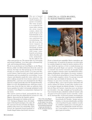 130 PALLADIUM MAGAZINE
The air is humid
but pleasant. The
smell of nature per-
meates everything.
The sense of puri-
ty is a relief for the
senses after visiting
the areas tourist
centers, where the
smell of spices and
food dominate in an
environment that
can sometimes be
overwhelming. On
the left is an enor-
mous expanse of
mangrove where
thousands of birds
sing incredibly beau-
tiful songs, some
hearth-wrenching,
others cheerful, and,
a few, melancholic.
On the right lie the
white sand and the sea. The intense blue of a welcoming
and eternal Caribbean. A see that evokes a thousand leg-
ends, and teeming with history and life.
We are in an area known as Costa Mujeres, on the Mayan
Riviera, a little over ﬁfteen kilometers from the center of
Cancun, the huge city that sprung up over the last few
decades as a major tourist enclave. It is also near Pla-
ya del Carmen, until recently was a fairly undiscovered
destination and now penalized by overcrowding. A sense
of peace and abandon assails the visitor with every step
when walking around the lesser known and less visited
Quintana Roo, a province once dominated by the Mayas
that now occupies practically all of the Yucatan Peninsula.
Believe it or not, this abandoned area, which just a stone’s
throw away from the big city, hides an authentic little
known paradise for today’s increasingly globalized world
of tourism. Costa Mujeres is a real promise of pleasure for
the senses.
This narrow stretch of land, surrounded by the sea,
takes its name from the island that lies in front of it, Isla
Mujeres, discovered by the Spanish explorer
Francisco Hernández de Córdoba in the year
1517. During pre-Hispanic times, the inhab-
itants of this land located just a few miles off
the coast were devotees of Ixchel, the Mayan
goddess of the moon, love and fertility. Upon
arrival, the Spaniards found hundreds of
female-shaped statues that Ixchel’s devotees
El aire es húmedo pero agradable. Huele a naturaleza, que
lo inunda todo. La sensación de pureza es un alivio para
los sentidos después de visitar los núcleos turísticos de la
zona, donde las especias y el olor a comida dominan un
ambiente que puede llegar a ser opresivo. A la izquierda
se extiende una enorme extensión de manglar donde
miles de pájaros entonan cantos increíblemente bellos,
algunos desgarrados, otros alegres y los menos, melancó-
licos. A la derecha la arena blanca y el mar. El azul inten-
so de un Caribe acogedor y eterno. Un mar que evoca mil
leyendas y que está trufado de historia y de vida.
Estamos en una zona conocida como Cos ta Mujeres,
en la Rivera Maya, a poco más de quince kilómetros del
núcleo urbano de Cancún, la gran urbe creada en tor-
no al turismo durante las últimas décadas. Y cerca tam-
bién de Playa del Carmen, hasta hace poco un destino
por descubrir y hoy algo castigado por la masiﬁcación.
Una sensación de paz y abandono asalta al visitante cada
dos pasos al recorrer la parte menos conocida y visita-
da de Quintana Roo, la provincia antaño dominada por
los mayas que ocupa la práctica totalidad de
la península del Yucatán. Aunque parezca
mentira, en esta zona abandonada y perdida
a tiro de piedra de la gran ciudad se esconde
un verdadero paraíso poco conocido para el
cada vez más globalizado mundo del turis-
mo. Costa mujeres es una promesa real de
placer para los sentidos.
ESPENG
One of the many Mayan
sculptures of women found
on the island, from which
it takes its name. // Una de
las esculturas femeninas
mayas que abundan en
la isla, de la que toma su
nombre.
T
CANCÚN 2.0. COSTA MUJERES,
EL NUEVO PARAÍSO MAYA
 