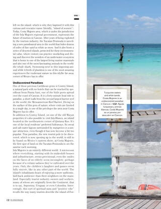 132 PALLADIUM MAGAZINE
left on the island, which is why they baptized it with this
curious and evocative name (literally, “island of women”).
Today, Costa Mujeres area, which is under the jurisdiction
of the Isla Mujeres regional government, represents the
future of tourism in Cancun. After years of being exploited
by the tourism industry, the Yucatan Peninsula is unveil-
ing a new paradisaical area to the world that hides dozens
of miles of ﬁne sand as white as snow. And it also hosts a
series of deserted islands, protected for their environmen-
tal value, where visitors can practice snorkeling and div-
ing and discover the wonders of an underwater ecosystem
that is home to one of the largest living marine mammals
and also one of the most fascinating animals in the world:
the whale shark. Swimming next to this imposing ani-
mal while it feeds of plankton is one of the most amazing
experiences the exuberant nature in this idyllic far away
corner of Mexico has to offer.
Undiscovered Paradises
One of these precious Caribbean gems is Contoy Island,
a natural park with no hotels that can be reached by spe-
edboat from Punta Sam, one of the little ports spread
over the coast of Cancun. It is a forty-minute boat ride to
paradise, a short walk from the second largest barrier reef
in the world, the Mesoamerican Reef Barrier. Diving on
the surface of this gem of nature, where visits are limited
to a single day, is one of the privileges the area near Costa
Mujeres has to offer.
In addition to Contoy Island, on one of the old Mayan
properties it’s also possible to visit Isla Blanca, an island
located in the northeastern corner of Qintana Roo. It’s
one of the local residents’ preferred hideaways. Its sweat
and salt water lagoon surrounded by mangroves is a uni-
que attraction, even though it has now become a bit too
popular. True paradise, the new tourist pole to be disco-
vered, which is now opening up to the world, is still to
be found on Mexico’s eastern shore, at Costa Mujeres,
the ﬁrst spot of land on the Yucatan Peninsula to see the
sunrise each morning.
Isla Mujeres is an entirely different world. A microcosm
where everything, starting with its makeshift houses
and infrastructure, seems provisional; even the smiles
on the faces of its elderly seem incomplete, perhaps
because of a certain sadness they’ve cultivated over the
years. Only the children’s laughter and games seem
fully sincere, like in any other part of the world. The
island’s inhabitants boast of enjoying a more authentic,
laid-back ambience than their neighbors on the main-
land. Especially tourist industry owners and workers,
many of whom are originally from the Continent, that
is to say, Argentina, Uruguay or even Colombia. Inter-
estingly, this sort of spiritual aura and “positive vibe”
recalls the way many tourists describe the island of For-
ENG
Turquoise waters
and white sands.
Costa Mujeres is an
undiscovered paradise
in Cancun. / ESP. Aguas
turquesas y arenas
blancas. Costa Mujeres
es un paraíso por
descubrir en Cancún.
 