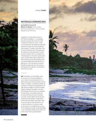 14 PALLADIUM MAGAZINE
Long Beach, in Puerto Plata, known as
the “Bride of the Atlantic”, is a boardwalk
that spans several miles. At its far end lies
Fortaleza San Felipe, the “point”, a 16th
century bastioned colonial fortress built by the
Spaniards to protect the city from potential
enemy attacks. This beach, like others in the
Dominican Republic such as Cabarete, was
discovered as an ideal destination in which
to practice kitesurf, and it is considered one
of the best places in the world to practice this
sport. The place offers ideal conditions: ﬂat
water all the way to the reef and waves of all
sizes with favorable winds that start off as a
light breeze in the morning and increase in
strength throughout the day until reaching
ideal speeds in the afternoon. A paradise for
the soul and for sport.
ESP. Long Beach, en Puerto Plata, al que
se conoce como “la novia del Atlántico”,
es un malecón de varios kilómetros. En su
extremo ﬁnal se encuentra la fortaleza de San
Felipe, la “puntilla”, una fortaleza colonial con
cañoneras construida por los españoles en el
siglo XVI para proteger la ciudad de posibles
ataques enemigos. Esta playa, como otras
de la República Dominicana como Cabarete,
fue descubierta como destino ideal para
la práctica del kitesurf y está considerada
uno de los mejores lugares del mundo para
la práctica de este deporte. El lugar ofrece
unas condiciones ideales: agua plana hasta
el arrecife y olas de todos los tamaños con
un viento amable que comienza a soplar
por la mañana con una ligera brisa y que va
incrementándose a lo largo del día hasta llegar
a unas velocidades idóneas por las tardes. Un
paraíso para el alma y para el deporte.
40°25’08’’N 3°41’31’’O
Where // Dónde: Puerto Plata,
Dominican Republic. // Puerto Plata,
República Dominicana.
REPÚBLICA DOMINICANA
Living | Travel
 