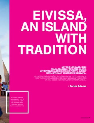 NOT TOO LONG AGO, IBIZA
WAS A SPARSELY POPULATED ISLAND.
LIFE REVOLVED AROUND MINOR EVENTS: SUNDAY
MASS, OFFICIALLY SANCTIONED HOLIDAYS...
NO HACE DEMASIADOS AÑOS IBIZA ERA UNA ISLA POCO POBLADA. LA
VIDA TRANSCURRÍA ALREDEDOR DE PEQUEÑOS ACONTECIMIENTOS:
LA MISA DE LOS DOMINGOS, LAS FIESTAS SEÑALADAS…
BY Carlos Ádame
PALLADIUM MAGAZINE 141
EIVISSA,
AN ISLAND
WITH
TRADITION
A scene of traditional
Ibizan dance, in front of
a rural church. / ESP.
Una escena de danza
tradicional ibicenca,
frente a una iglesia rural.
 