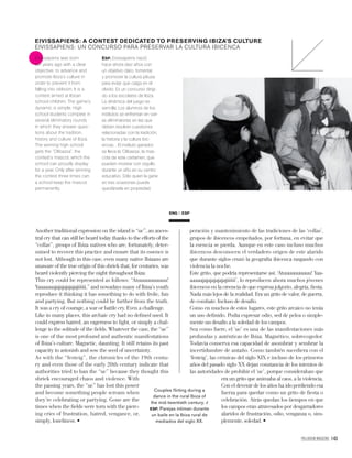 PALLADIUM MAGAZINE 143
ENG ESP
Couples ﬂfﬂlirting during a
dance in the rural Ibiza of
the mid-twentieth century. /
ESP. Parejas intiman durante
un baile en la Ibiza rural de
mediados del siglo XX.
Another traditional expression on the island is “uc”, an ances-
tral cry that can still be heard today thanks to the efforts of the
“collas”, groups of Ibiza natives who are, fortunately, deter-
mined to recover this practice and ensure that its essence is
not lost. Although in this case, even many native Ibizans are
unaware of the true origin of this shriek that, for centuries, was
heard violently piercing the night throughout Ibiza.
This cry could be represented as follows: “Atuuuuuuuuuu!
Yaaaaaaajajajajajajajiiiiii,” and nowadays many of Ibiza’s youth
reproduce it thinking it has something to do with frolic, fun
and partying. But nothing could be further from the truth.
It was a cry of courage, a war or battle cry. Even a challenge.
Like in many places, this archaic cry had no deﬁned used. It
could express hatred, an eagerness to ﬁght, or simply a chal-
lenge to the solitude of the ﬁelds. Whatever the case, the “uc”
is one of the most profound and authentic manifestations
of Ibiza’s culture. Magnetic, daunting. It still retains its past
capacity to astonish and sow the seed of uncertainty.
As with the “festeig”, the chronicles of the 19th centu-
ry and even those of the early 20th century indicate that
authorities tried to ban the “uc” because they thought this
shriek encouraged chaos and violence. With
the passing years, the “uc” has lost this power
and become something people scream when
they’re celebrating or partying. Gone are the
times when the ﬁelds were torn with the pierc-
ing cries of frustration, hatred, vengance, or,
peración y mantenimiento de las tradiciones de las ‘collas’,
grupos de ibicencos empeñados, por fortuna, en evitar que
la esencia se pierda. Aunque en este caso incluso muchos
ibicencos desconocen el verdadero origen de este alarido
que durante siglos cruzó la geografía ibicenca rasgando con
violencia la noche.
Este grito, que podría representarse así: ‘Atuuuuuuuuuu! Yaa-
aaaaajajajajajajajiiiiii’, lo reproducen ahora muchos jóvenes
ibicencos en la creencia de que expresa jolgorio, alegría, ﬁesta.
Nada más lejos de la realidad. Era un grito de valor, de guerra,
de combate. Incluso de desafío.
Como en muchos de estos lugares, este grito arcaico no tenía
un uso deﬁnido. Podía expresar odio, sed de pelea o simple-
mente un desafío a la soledad de los campos.
Sea como fuere, el ‘uc’ es una de las manifestaciones más
profundas y auténticas de Ibiza. Magnético, sobrecogedor.
Todavía conserva esa capacidad de asombrar y sembrar la
incertidumbre de antaño. Como también sucediera con el
‘festeig’, las crónicas del siglo XIX e incluso de los primeros
años del pasado siglo XX dejan constancia de los intentos de
las autoridades de prohibir el ‘uc’, porque consideraban que
era un grito que animaba al caos, a la violencia.
Con el devenir de los años ha ido perdiendo esa
fuerza para quedar como un grito de fiesta o
celebración. Atrás quedan los tiempos en que
los campos eran atravesados por desgarradores
alaridos de frustración, odio, venganza o, sim-
Eivissapiens was born
ten years ago with a clear
objective: to advance and
promote Ibiza’s culture in
order to prevent it from
falling into oblivion. It is a
contest aimed at Ibizan
school children. The game’s
dynamic is simple. High
school students compete in
several eliminatory rounds
in which they answer ques-
tions about the tradition,
history and culture of Ibiza.
The winning high school
gets the “Olibassa”, the
contest’s mascot, which the
school can proudly display
for a year. Only after winning
the contest three times can
a school keep the mascot
permanently.
ESP. Eivissapiens nació
hace ahora diez años con
un objetivo claro: fomentar
y promover la cultura pitiusa
para evitar que caiga en el
olvido. Es un concurso dirigi-
do a los escolares de Ibiza.
La dinámica del juego es
sencilla. Los alumnos de los
institutos se enfrentan en vari-
as eliminatorias en las que
deben resolver cuestiones
relacionadas con la tradición,
la historia y la cultura ibic-
encas. . El instituto ganador
se lleva la ‘Olibassa’, la mas-
cota de este certamen, que
pueden mostrar con orgullo
durante un año en su centro
educativo. Sólo quien la gane
en tres ocasiones puede
quedársela en propiedad.
EIVISSAPIENS: A CONTEST DEDICATED TO PRESERVING IBIZA’S CULTURE
EIVISSAPIENS: UN CONCURSO PARA PRESERVAR LA CULTURA IBICENCA
 