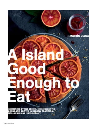 144 PALLADIUM MAGAZINE
A Island
Good
Enough to
EatINFLUENCED BY THE GREEKS, ENRICHED BY THE
ARABS AND ROOTED IN HEBREW TRADITION,
SICILIAN CUISINE IS EXUBERANT.
BY MARTÍN ULLOA
 