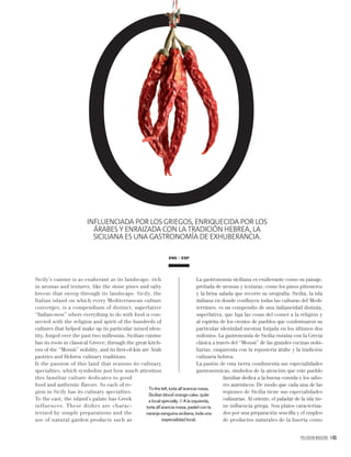 PALLADIUM MAGAZINE 145
INFLUENCIADA POR LOS GRIEGOS, ENRIQUECIDA POR LOS
ÁRABES Y ENRAIZADA CON LA TRADICIÓN HEBREA, LA
SICILIANA ES UNA GASTRONOMÍA DE EXHUBERANCIA.
ENG ESP
Sicily’s cuisine is as exuberant as its landscape, rich
in aromas and textures, like the stone pines and salty
breeze that sweep through its landscape. Sicily, the
Italian island on which every Mediterranean culture
converges, is a compendium of distinct, superlative
“Italian-ness” where everything to do with food is con-
nected with the religion and spirit of the hundreds of
cultures that helped make up its particular mixed iden-
tity, forged over the past two millennia. Sicilian cuisine
has its roots in classical Greece; through the great kitch-
ens of the “Monsù” nobility, and its ﬁrst-of-kin are Arab
pastries and Hebrew culinary traditions.
It the passion of this land that seasons its culinary
specialties, which symbolize just how much attention
this familiar culture dedicates to good
food and authentic flavors. So each of re-
gion in Sicily has its culinary specialties.
To the east, the island’s palate has Greek
influences. These dishes are charac-
terized by simple preparations and the
use of natural garden products such as
La gastronomía siciliana es exuberante como su paisaje,
preñada de aromas y texturas, como los pinos piñoneros
y la brisa salada que recorre su orografía. Sicilia, la isla
italiana en donde conﬂuyen todas las culturas del Medi-
terráneo, es un compendio de una italianeidad distinta,
superlativa, que liga las cosas del comer a la religión y
al espíritu de los cientos de pueblos que conformaron su
particular identidad mestiza forjada en los últimos dos
milenios. La gastronomía de Sicilia enraíza con la Grecia
clásica a través del “Monsù” de las grandes cocinas nobi-
liarias, emparenta con la repostería árabe y la tradición
culinaria hebrea.
La pasión de esta tierra condimenta sus especialidades
gastronómicas, símbolos de la atención que este pueblo
familiar dedica a la buena comida y los sabo-
res auténticos. De modo que cada una de las
regiones de Sicilia tiene sus especialidades
culinarias. Al oriente, el paladar de la isla tie-
ne inﬂuencia griega. Son platos caracteriza-
dos por una preparación sencilla y el empleo
de productos naturales de la huerta como
To the left, torta all’arancia rossa,
Sicilian blood orange cake, quite
a local specialty. // A la izquierda,
torta all’arancia rossa, pastel con la
naranja sanguina siciliana, toda una
especialidad local.
o
 