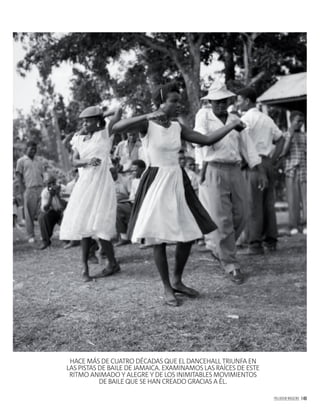 PALLADIUM MAGAZINE 149
HACE MÁS DE CUATRO DÉCADAS QUE EL DANCEHALL TRIUNFA EN
LAS PISTAS DE BAILE DE JAMAICA. EXAMINAMOS LAS RAÍCES DE ESTE
RITMO ANIMADO Y ALEGRE Y DE LOS INIMITABLES MOVIMIENTOS
DE BAILE QUE SE HAN CREADO GRACIAS A ÉL.
 