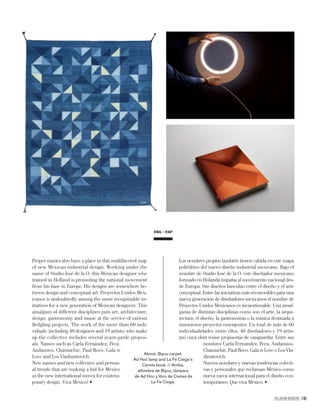 PALLADIUM MAGAZINE 161
Proper names also have a place in this multifaceted map
of new Mexican industrial design. Working under the
name of Studio José de la O, this Mexican designer who
trained in Holland is promoting the national movement
from his base in Europe. His designs are somewhere be-
tween design and conceptual art. Proyectos Unidos Mex-
icanos is undoubtedly among the more recognizable in-
itiatives for a new generation of Mexican designers. This
amalgam of different disciplines puts art, architecture,
design, gastronomy and music at the service of various
ﬂedgling projects. The work of the more than 60 indi-
viduals (including 40 designers and 19 artists) who make
up the collective includes several avant-garde propos-
als. Names such as Carla Fernández, Peca,
Andamios, Chamuchic, Paul Roco, Gala is
Love and Los Vladimirovich.
New names and new collective and person-
al trends that are making a bid for Mexico
as the new international mecca for contem-
ENG ESP
Los nombres propios también tienen cabida en este mapa
poliédrico del nuevo diseño industrial mexicano. Bajo el
nombre de Studio José de la O, este diseñador mexicano
formado en Holanda impulsa al movimiento nacional des-
de Europa. Sus diseños basculan entre el diseño y el arte
conceptual. Entre las iniciativas más reconocibles para una
nueva generación de diseñadores mexicanos el nombre de
Proyectos Unidos Mexicanos es incuestionable. Una amal-
gama de distintas disciplinas como son el arte, la arqui-
tectura, el diseño, la gastronomía o la música destinada a
numerosos proyectos emergentes. Un total de más de 60
individualidades (entre ellos, 40 diseñadores y 19 artis-
tas) cuya obra reúne propuestas de vanguardia. Entre sus
nombres Carla Fernández, Peca, Andamios,
Chamuchic, Paul Roco, Gala is Love o Los Vla-
dimirovich.
Nuevos nombres y nuevas tendencias colecti-
vas y personales que reclaman México como
nueva meca internacional para el diseño con-
temporáneo. Que viva México.
Above, Biyuu carpet,
Ad Hoc lamp and La Fe Ciega’s
Cemex book. // Arriba,
alfombra de Biyuu, lámpara
de Ad Hoc y libro de Cemex de
La Fe Ciega.
 