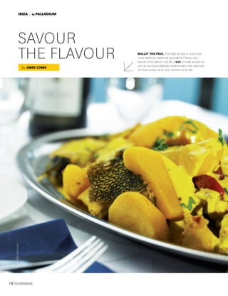 170 PALLADIUM MAGAZINE
SAVOUR
THE FLAVOUR
by ABBY LOWE
BULLIT THE PEIX. The bullit de peix is one of the
most delicious traditional specialties of Ibiza, very
typical of the island’s sea life. / ESP. El bullit de peix es
una de las especialidades tradicionales más sabrosas
de Ibiza, propia de la vida marinera de la isla.
©MATEUBENASSAR
by PALLADIUMIBIZA
 