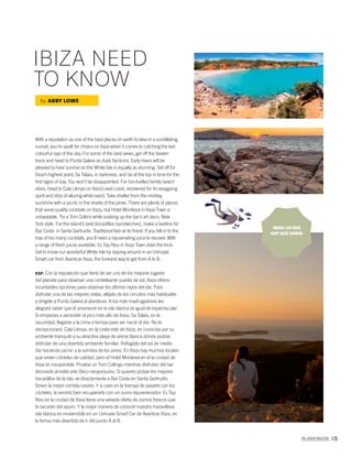 PALLADIUM MAGAZINE 175
With a reputation as one of the best places on earth to take in a scintillating
sunset, you’re spoilt for choice on Ibiza when it comes to catching the last
colourful rays of the day. For some of the best views, get off the beaten
track and head to Punta Galera as dusk beckons. Early risers will be
pleased to hear sunrise on the White Isle is equally as stunning. Set off for
Ibiza’s highest point, Sa Talaia, in darkness, and be at the top in time for the
ﬁrst signs of day. You won’t be disappointed. For fun-fuelled family beach
vibes, head to Cala Llenya on Ibiza’s east coast, renowned for its easygoing
spirit and strip of alluring white sand. Take shelter from the midday
sunshine with a picnic in the shade of the pines. There are plenty of places
that serve quality cocktails on Ibiza, but Hotel Montesol in Ibiza Town is
unbeatable. Try a Tom Collins while soaking up the bar’s art deco, New
York style. For the island’s best bocadillos (sandwiches), make a beeline for
Bar Costa in Santa Gertrudis. Traditional fare at its ﬁnest. If you fall in to the
trap of too many cocktails, you’ll need a rejuvenating juice to recover. With
a range of fresh juices available, Es Tap Nou in Ibiza Town does the trick.
Get to know our wonderful White Isle by zipping around in an Ushuaïa
Smart car from Avantcar Ibiza, the funkiest way to get from A to B.
ESP. Con la reputación que tiene de ser uno de los mejores lugares
del planeta para observar una centelleante puesta de sol, Ibiza ofrece
incontables opciones para observar los últimos rayos del día. Para
disfrutar una de las mejores vistas, aléjate de los circuitos más habituales
y dirígete a Punta Galera al atardecer. A los más madrugadores les
alegrará saber que el amanecer en la isla blanca es igual de espectacular.
Si empiezas a ascender al pico más alto de Ibiza, Sa Talaia, en la
oscuridad, llegarás a la cima a tiempo para ver nacer el día. No te
decepcionará. Cala Llenya, en la costa este de Ibiza, es conocida por su
ambiente tranquilo y su atractiva playa de arena blanca dónde podrás
disfrutar de una divertido ambiente familiar. Refúgiate del sol de medio
día haciendo pícnic a la sombra de los pinos. En Ibiza hay muchos locales
que sirven cócteles de calidad, pero el Hotel Montesol en el la ciudad de
Ibiza es insuperable. Prueba un Tom Collings mientras disfrutas del bar
decorado al estilo arte Deco neoyorquino. Si quieres probar los mejores
bocadillos de la isla, ve directamente a Bar Costa en Santa Gertrudis.
Sirven la mejor comida casera. Y si caes en la trampa de pasarte con los
cócteles, te vendrá bien recuperarte con un zumo rejuvenecedor. Es Tap
Nou en la ciudad de Ibiza tiene una variada oferta de zumos frescos que
te sacarán del apuro. Y la mejor manera de conocer nuestra maravillosa
isla blanca es moviéndote en un Ushuaïa Smart Car de Avantcar Ibiza, es
la forma más divertida de ir del punto A al B.
by ABBY LOWE
IBIZA NEED
TO KNOW
IBIZA: LO QUE
HAY QUE SABER
 