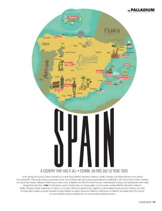 PALLADIUM MAGAZINE 163
In the spring and summer, Spain is decked out in all its ﬁnery. Madrid, Barcelona, Valencia, Seville, Córdoba, and Oviedo all have a rich cultural
and culinary life. They exude history around every corner. Each of these cities has a unique personality and is well worth a visit. And in each of them, travelers
can stay at Ayre Hotels, Palladium Hotel Group’s urban chain. In Madrid, the Only YOU brand has set a new standard for luxury and sophistication with hotels
designed for the future. / ESP. En primavera y verano, España viste sus mejores galas. Las principales ciudades Madrid, Barcelona, Valencia,
Sevilla, Córdoba, Oviedo magniﬁcan su historia, su rica vida cultural y su gastronomía. Lugares con personalidad propia que bien merecen una visita.
En todas ellas el viajero se puede hospedar en Ayre Hoteles, la cadena urbana de Palladium Hotel Group. En Madrid, los hoteles Only YOU marcan
un nuevo estándar de lujo y soﬁsticación con una propuesta hotelera de futuro.
spainA COUNTRY THAT HAS IT ALL ESPAÑA, UN PAÍS QUE LO TIENE TODO
by PALLADIUM
 