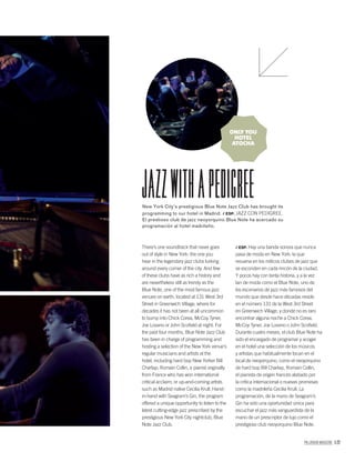 PALLADIUM MAGAZINE 177
New York City’s prestigious Blue Note Jazz Club has brought its
programming to our hotel in Madrid. / ESP. JAZZ CON PEDIGREE.
El prestioso club de jazz neoyorquino Blue Note ha acercado su
programación al hotel madrileño.
JaZZWiTHapEDiGREE
ONLY YOU
HOTEL
ATOCHA
There’s one soundtrack that never goes
out of style in New York: the one you
hear in the legendary jazz clubs lurking
around every corner of the city. And few
of these clubs have as rich a history and
are nevertheless still as trendy as the
Blue Note, one of the most famous jazz
venues on earth, located at 131 West 3rd
Street in Greenwich Village, where for
decades it has not been at all uncommon
to bump into Chick Corea, McCoy Tyner,
Joe Lovano or John Scoﬁeld at night. For
the past four months, Blue Note Jazz Club
has been in charge of programming and
hosting a selection of the New York venue’s
regular musicians and artists at the
hotel, including hard bop New Yorker Bill
Charlap; Romain Collin, a pianist originally
from France who has won international
critical acclaim; or up-and-coming artists
such as Madrid native Cecilia Krull. Hand-
in-hand with Seagram’s Gin, the program
offered a unique opportunity to listen to the
latest cutting-edge jazz prescribed by the
prestigious New York City nightclub, Blue
Note Jazz Club.
/ ESP. Hay una banda sonora que nunca
pasa de moda en New York: la que
resuena en los míticos clubes de jazz que
se esconden en cada rincón de la ciudad.
Y pocos hay con tanta historia, y a la vez
tan de moda como el Blue Note, uno de
los escenarios de jazz más famosos del
mundo que desde hace décadas reside
en el número 131 de la West 3rd Street
en Greenwich Village, y donde no es raro
encontrar alguna noche a Chick Corea,
McCoy Tyner, Joe Lovano o John Scoﬁeld.
Durante cuatro meses, el club Blue Note ha
sido el encargado de programar y acoger
en el hotel una selección de los músicos
y artistas que habitualmente tocan en el
local de neoyorquino, como el neoyorquino
de hard bop Bill Charlap, Romain Collin,
el pianista de origen francés alabado por
la crítica internacional o nuevas promesas
como la madrileña Cecilia Krull. La
programación, de la mano de Seagram’s
Gin ha sido una oportunidad única para
escuchar el jazz más vanguardista de la
mano de un prescriptor de lujo como el
prestigioso club neoyorquino Blue Note.
 