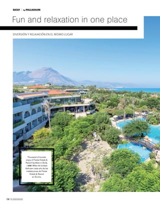 164 PALLADIUM MAGAZINE
Fun and relaxation in one place
DIVERSIÓN Y RELAJACIÓN EN EL MISMO LUGAR
Thousand of tourists
enjoy of Fiesta Hotels &
Resort facilities in Sicily.
/ ESP. Miles de turistas
disfrutan cada año de las
instalaciones de Fiesta
Hotels & Resort
en Sicilia.
SICILY by PALLADIUM
 