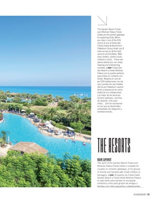 PALLADIUM MAGAZINE 165
The Garden Beach Fiesta
and Athènee Palace Fiesta
hotels are the perfect gateway
for exploring Sicily. When
you stay in one of the 529
rooms at one of these two
Fiesta Hotels & Resort form
Palladium Group Hotel, you’ll
have access to all the best
services and facilities. Well-
ness centers, sports courts,
children’s clubs... These are
places where you can enjoy
relaxing and entertaining
activities. / ESP. Fiesta Gar-
den Beach y Fiesta Athènee
Palace son la puerta perfecta
para entrar en contacto con
Sicilia. Alojarse en una de
las 529 habitaciones con las
que cuentan los dos hoteles
del Grupo Palladium supone
tener a disposición la como-
didad de sus instalaciones
y el mejor de los servicios.
Centros wellness, canchas
de deporte, club para
niños… Son los escenarios
en los que se desarrollan
actividades de relajación y
entretenimiento.
OUR SPIRIT
The spirit of the Garden Beach Fiesta and
Athènee Palace Fiesta hotels is suitable for
couples on romantic getaways, or for groups
of friends and families with small children or
teenagers. / ESP. El espíritu de Fiesta Hotel
Garden Beach y Fiesta Hotel Athènee Palace
es apto tanto para parejas en escapada
romántica como para grupos de amigos o
familias con niños pequeños y adolescentes.
THERESORTS
 