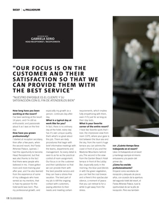 170 PALLADIUM MAGAZINE
How long have you been
working at the resort?
I’ve been working at the resort
14 years, and I’m still as
enthusiastic and passionate
about it as I was on the ﬁrst
day.
How have you grown
professionally?
I started at reception secretary,
then after a few years, when
the second resort, the Fiesta
Athenee Palace, opened, I
had the opportunity to become
Head Receptionist, but that
was also thanks to the fact
that there were people who
believed in me. I have gotten
more and more training year
after year, and I’ve also learned
from the experience of some
of my colleagues who have
served as my mentors, that
is how my passion for the
hotel world was born. Plus
my professional growth, and
“OUR FOCUS IS ON THE
CUSTOMER AND THEIR
SATISFACTION SO THAT WE
CAN PROVIDE THEM WITH
THE BEST SERVICE”
“NUESTRO ENFOQUE ES EL CLIENTE Y SU
SATISFACCIÓN CON EL FIN DE ATENDERLOS BIEN”
INTERVIEW WITH
GABRIELA SERIO
HEAD RECEPTIONIST / RECEPCIONISTA
especially my growth as a
person, continues day after
day.
What is a typical day at
work like for you?
In fact, there is no ordinary
day at the hotel, every day
has it’s own unique quality,
that’s what’s so great about
this job. There are daily
procedures that begin with
brief informative meetings with
the teams, departments and
management. So every detail is
seen to as far as the practical
control of room assignment.
Our focus is on the customer
and their satisfaction so that
we can provide them with
the best possible service and
they can have a stress-free
vacation. The best part of
my job is still the ongoing
contact with customers,
paying attention to their
needs and meeting certain
requirements, which implies
fully empathizing with them,
even if it’s just for as long as
their stay lasts.
What is your favorite
corner of the entire resort?
I have two favorite spots that I
love: the impressive view from
room 1375, where your gaze is
lost between the blue sea and
the sky, from the room’s huge
terrace you can admire the
coast in front of you and the
Madonie Mountains behind
you.The second is the view
from the Garden Beach Hotel
terrace in front of the Lobby
Bar, especially early in the
morning, the blue pool blends
in with the green vegetation,
you can feel the cool breeze
and a there’s this spectacular
silence, a moment of peace
that you can retreat to for a
while to get away from the
stress.
ESP. ¿Cuánto tiempo lleva
trabajando en el resort?
Llevo 14 trabajando en el resort
y mantengo siempre el mismo
entusiasmo y la pasión del
primer día.
¿Cómo ha crecido
profesionalmente?
Empecé como secretaria de
recepción y después de pocos
años, con ocasión de la apertura
del segundo hotel del resort, el
Fiesta Athenee Palace, tuve la
oportunidad de ser la jefa de
recepción. Pero eso también
SICILY by PALLADIUM
 