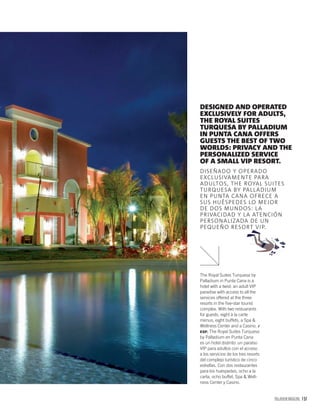 PALLADIUM MAGAZINE 157
The Royal Suites Turquesa by
Palladium in Punta Cana is a
hotel with a twist: an adult VIP
paradise with access to all the
services offered at the three
resorts in the ﬁve-star tourist
complex. With two restuarants
for guests, eight à la carte
menus, eight buffets, a Spa &
Wellness Center and a Casino. /
ESP. The Royal Suites Turquesa
by Palladium en Punta Cana
es un hotel distinto: un paraíso
VIP para adultos con el acceso
a los servicios de los tres resorts
del complejo turístico de cinco
estrellas. Con dos restaurantes
para los huéspedes, ocho a la
carta, ocho buffet, Spa & Well-
ness Center y Casino.
DESIGNED AND OPERATED
EXCLUSIVELY FOR ADULTS,
THE ROYAL SUITES
TURQUESA BY PALLADIUM
IN PUNTA CANA OFFERS
GUESTS THE BEST OF TWO
WORLDS: PRIVACY AND THE
PERSONALIZED SERVICE
OF A SMALL VIP RESORT.
DISEÑADO Y OPERADO
EXCLUSIVAMENTE PARA
ADULTOS, THE ROYAL SUITES
TURQUESA BY PALLADIUM
EN PUNTA CANA OFRECE A
SUS HUÉSPEDES LO MEJOR
DE DOS MUNDOS: LA
PRIVACIDAD Y LA ATENCIÓN
PERSONALIZADA DE UN
PEQUEÑO RESORT VIP.
 