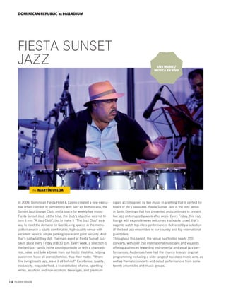 164 PALLADIUM MAGAZINE
DOMINICAN REPUBLIC by PALLADIUM
FIESTA SUNSET
JAZZ
In 2009, Dominican Fiesta Hotel & Casino created a new execu-
tive urban concept in partnership with Jazz en Dominicana, the
Sunset Jazz Lounge Club, and a space for weekly live music:
Fiesta Sunset Jazz. At the time, the Club’s objective was not to
turn it into “A Jazz Club”, but to make it “The Jazz Club” as a
way to meet the demand for Good Living spaces in the metro-
politan area in a totally comfortable, high-quality venue with
excellent service, ample parking space and good security. And
that’s just what they did. The main event at Fiesta Sunset Jazz
takes place every Friday at 8:30 p.m. Every week, a selection of
the best jazz bands in the country provide us with a chance to
rest, relax, and take a break from our hectic lifestyles, helping
audiences leave all worries behind, thus their motto: “Where
fine living meets jazz, leave it all behind!” Excellence, quality,
exclusivity, exquisite food, a fine selection of wine, sparkling
wines, alcoholic and non-alcoholic beverages, and premium
cigars accompanied by live music in a setting that is perfect for
lovers of life’s pleasures. Fiesta Sunset Jazz is the only venue
in Santo Domingo that has presented and continues to present
live jazz uniterruptedly week after week. Every Friday, this cozy
lounge with exquisite views welcomes a sizeable crowd that’s
eager to watch top-class performances delivered by a selection
of the best jazz ensembles in our country and top international
guest stars.
Throughout this period, the venue has hosted nearly 350
concerts, with over 250 international musicians and vocalists
offering audiences rewarding instrumental and vocal jazz per-
formances. Audiences have had the chance to enjoy original
programming including a wide range of top-class music acts, as
well as thematic concerts and debut performances from some
twenty ensembles and music groups.
by MARTÍN ULLOA
LIVE MUSIC /
MÚSICA EN VIVO
 