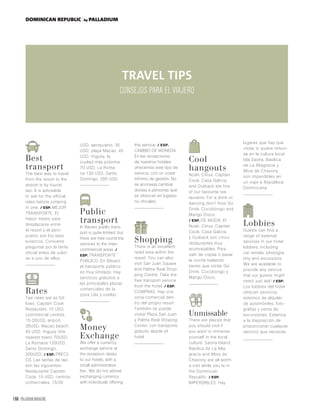 168 PALLADIUM MAGAZINE
DOMINICAN REPUBLIC by PALLADIUM
Best
transport
The best way to travel
from the resort to the
airport is by tourist
taxi. It is advisable
to ask for the official
rates before jumping
in one. / ESP. MEJOR
TRANSPORTE. El
mejor medio para
desplazarse entre
el resort y el aero-
puerto son los taxis
turísticos. Conviene
preguntar por la tarifa
oficial antes de subir-
se a uno de ellos.
Rates
Taxi rates are as fol-
lows: Captain Cook
Restaurant, 10 USD;
commercial centres,
15-20USD, airport,
35USD, Macao beach,
45 USD; Higuey (the
nearest town) 70USD;
La Romana 120USD;
Santo Domingo,
200USD. / ESP. PRECI-
OS. Las tarifas de taxi
son las siguientes:
Restaurante Capitán
Cook, 10 USD; centros
comerciales, 15/20
USD; aeropuerto, 35
USD; playa Macao, 45
USD; Higuey, la
ciudad más próxima,
70 USD; La Roma-
na 120 USD; Santo
Domingo, 200 USD.
Public
transport
In Bavaro public trans-
port is quite limited, but
there are free round-trip
services to the main
commercial areas. /
ESP. TRANSPORTE
PÚBLICO. En Bávaro
el transporte público
es muy limitado. Hay
servicios gratuitos a
las principales plazas
comerciales de la
zona (ida y vuelta).
Money
Exchange
We offer a currency
exchange service at
the reception desks
fo our hotels, with a
small administrative
fee.. We do not advise
exchanging currency
with individuals offering
this service. / ESP.
CAMBIO DE MONEDA.
En las recepciones
de nuestros hoteles
ofrecemos este tipo de
servicio, con un coste
mínimo de gestión. No
se aconseja cambiar
divisas a personas que
se ofrezcan en lugares
no oficiales.
Shopping
There is an excellent
retail area within the
resort. You can also
visit San Juan Square
and Palma Real Shop-
ping Centre. Take the
free transport service
from the hotel. / ESP.
COMPRAS. Hay una
zona comercial den-
tro del propio resort.
También se puede
visitar Plaza San Juan
y Palma Real Shoping
Center con transporte
gratuito desde el
hotel.
Cool
hangouts
Noah, Citrus, Captain
Cook, Casa Galicia
and Outback are five
of our favourite res-
taurants. For a drink or
dancing don’t miss Go
Drink, Cocobongo and
Mangú Disco.
/ ESP. DE MODA. El
Noah, Citrus, Capitan
Cook, Casa Galicia
y Outback son cinco
restaurantes muy
aconsejables. Para
salir de copas o pasar
la noche bailando
tienes que visitar Go
Drink, Cocobongo y
Mangú Disco.
Unmissable
There are places that
you should visit if
you want to immerse
yourself in the local
culture: Saona Island,
Basilica de La Alta-
gracia and Altos de
Chavony are all worth
a visit while you’re in
the Dominican
Republic. / ESP.
IMPERDIBLES. Hay
lugares que hay que
visitar si quiere imbuir-
se en la cultura local.
Isla Saona, Basilica
de La Altagracia y
Altos de Chavony
son imperdibles en
un viaje a República
Dominicana.
Lobbies
Guests can find a
range of external
services in our hotel
lobbies, including
car rentals, photogra-
phy and excursions.
We are available to
provide any service
that our guests might
need, just ask! / ESP.
Los lobbies del hotel
ofrecen servicios
externos de alquiler
de automóviles, foto-
grafías y venta de
excursiones. Estamos
a la disposición de
proporcionar cualquier
servicio que necesite.
TRAVEL TIPS
CONSEJOS PARA EL VIAJERO
 
