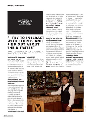 160 PALLADIUM MAGAZINE
“I TRY TO INTERACT
WITH CLIENTS AND
FIND OUT ABOUT
THEIR TASTES”
“TRATO DE INTERACTUAR CON EL HUÉSPED Y
AVERIGUAR SUS GUSTOS”
GIOVANI GARCÍA
MONTOYA
BARTENDER / BARMAN
What cocktail do you prepare
most often at your bar?
There’s no one speciﬁc cocktail,
because I try to customized
the cocktails I make. From the
moment a guest steps into the
bar, I try interact with them and
ﬁnd out about their tastes, so
that I can guess what they might
enjoy. No two guests are the
same; there are as many palates
as there are people.
When was the last time a
customer made a confession
at your bar?
I think everyone wants someone
to listen to them and everyone
wants to talk to someone who
won’t judge them. The perfect
deﬁnition of a bartender
is someone who not only
makes drinks but serves as
a psychologist, knows how to
listen and also makes cocktails
that guests enjoy, understands
customers and offers them what
they’re looking for, sometimes
even before they themselves
know what that is.
What’s the secret to a good
mixed drink?
Listening to the guest so you can
offer them the sort of ﬂavor they’re
looking for. Making sure the
preparation is elegant and offers
guests a show. Also, the drink
should be served chilled and there
are two elements that are vital: a
nice (elegant and neat) garnish
and serving it in the right glass.
What drink do you think has
been neglected and should
be reclaimed and made
fashionable again?
The Old Fashioned, I love the
classics (this drink emerged in
the 19th century). It’s a simple
cocktail for gentlemen.
MEXICO by PALLADIUM
©NivelCreativo
ESP. ¿Cuál es el coctel que
más prepara en su barra?
No hay coctel especiﬁco
porque trato de hacer cocteles
personalizados. Desde el
momento en el que un huésped
entra en bar, trato de interactuar
con el huésped, averiguar sus
gustos y de ese modo acertar
por completo en lo que le va a
gustar. Ningún huésped es igual,
y paladares hay tantos como
personas
¿Cuándo fue la última vez que
un cliente se confesó en su
barra? Creo que todos quieren a
alguien que les escuche y a todos
les gusta hablar con alguien que
no te juzgue y te va a escuchar.
La perfecta deﬁnición de un
barman es aquel que además
de preparar tragos, se convierte
en un psicólogo, sabe escuchar
y que además hace cocteles,
y estos gustan, comprende al
cliente y le ofrece aquello que
éste busca incluso a veces antes
que él mismo.
¿Cuál es el secreto de un
buen combinado? Escuchar
al huésped para darle el sabor
que está buscando, que su
elaboración sea elegante y se
convierta en un show para los
huéspedes, se sirva fría y los
dos toques vitales, una buena
guarnición (elegante y cuidada) y
servir en el correcto vaso/copa.
Dígame una bebida
denostada que deberíamos
reclamar y volver a poner de
moda: Old Fashion, me encanta
lo clásico (surge en el siglo XIX)
Es un coctel sencillo y para
caballeros.
 