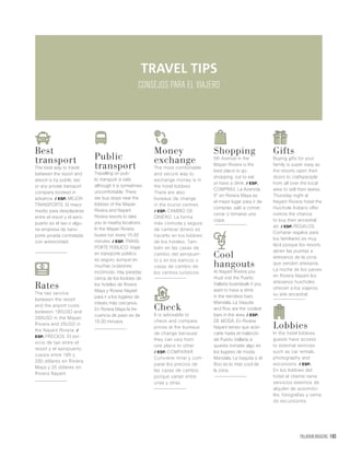 PALLADIUM MAGAZINE 163
Best
transport
The best way to travel
between the resort and
airport is by public taxi
or any private transport
company booked in
advance. / ESP. MEJOR
TRANSPORTE. El mejor
medio para desplazarse
entre el resort y el aero-
puerto es el taxi o algu-
na empresa de trans-
porte pivada contratada
con anterioridad.
Rates
The taxi service
between the resort
and the airport costs
between 185USD and
200USD in the Mayan
Riviera and 25USD in
the Nayarit Riviera. /
ESP. PRECIOS. El ser-
vicio de taxi entre el
resort y el aeropuerto
cuesta entre 185 y
200 dólares en Riviera
Maya y 25 dólares en
Riviera Nayarit.
Public
transport
Travelling on pub-
lic transport is safe,
although it is sometimes
uncomfortable. There
are bus stops near the
lobbies of the Mayan
Riviera and Nayarit
Riviera resorts to take
you to nearby locations.
In the Mayan Riviera
buses run every 15-20
minutes. / ESP. TRANS-
PORTE PÚBLICO. Viajar
en transporte público
es seguro, aunque en
muchas ocasiones
incómodo. Hay paradas
cerca de los loobies de
los hoteles de Riviera
Maya y Riviera Nayarit
para ir a los lugares de
interés más cercanos.
En Riviera Maya la fre-
cuencia de paso es de
15-20 minutos.
Money
exchange
The most comfortable
and secure way to
exchange money is in
the hotel lobbies.
There are also
bureaus de change
in the tourist centres.
/ ESP. CAMBIO DE
DINERO. La forma
más cómoda y segura
de cambiar dinero es
hacerlo en los lobbies
de los hoteles. Tam-
bién en las casas de
cambio del aeropuer-
to y en los bancos o
casas de cambio de
los centros turísticos.
Check
It is advisable to
check and compare
prices at the bureaus
de change because
they can vary from
one place to other.
/ ESP. COMPARAR.
Conviene mirar y com-
parar los precios de
las casas de cambio
porque varían entre
unas y otras.
Shopping
5th Avenue in the
Mayan Riviera is the
best place to go
shopping, out to eat
or have a drink. / ESP.
COMPRAS. La Avenida
5° en Riviera Maya es
el mejor lugar para ir de
compras, salir a comer,
cenar o tomarse una
copa.
Cool
hangouts
At Nayarit Riviera you
must visit the Puerto
Vallarta boardwalk if you
want to have a drink
in the trendiest bars.
Mandala, La Vaquita
and Roo are the coolest
bars in the area. / ESP.
DE MODA. En Riviera
Nayarit tienes que acer-
carte hasta el malecón
de Puerto Vallarta si
quieres tomarte algo en
los lugares de moda.
Mandala, La Vaquita o el
Roo es lo más cool de
la zona.
Gifts
Buying gifts for your
family is super easy as
the resorts open their
doors to craftspeople
from all over the local
area to sell their wares.
Thursday night at
Nayarit Riviera hotel the
Huichole Indians offer
visitors the chance
to buy their ancestral
art. / ESP. REGALOS.
Comprar regalos para
los familiares es muy
fácil porque los resorts
abren las puertas a
artesanos de la zona
que venden artesanía.
La noche de los jueves
en Riviera Nayarit los
artesanos huicholes
ofrecen a los viajeros
su arte ancestral.
Lobbies
In the hotel lobbies,
guests have access
to external services
such as car rentals,
photography and
excursions. / ESP.
En los lobbies del
hotel el cliente tiene
servicios externos de
alquiler de automóvi-
les, fotografías y venta
de excursiones.
TRAVEL TIPS
 