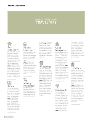 168 PALLADIUM MAGAZINE
JAMAICA by PALLADIUM
CONSEJOS
PARA EL VIAJERO
Best
transport
The best way to get from
the resort to and from
theairport is with one
of the licensed transfer
companies or taxis. It is
advisable to ask for the
official rate before you
get into one though.
/ ESP. MEJOR TRANS-
PORTE. El mejor medio
para desplazarse entre
el resort y el aeropuerto
son los taxis privados.
Conviene preguntar por
la tarifa oficial antes de
subirse a uno de ellos.
Rates
The taxi rate between
the resort and the airport
is 90US$. At the hotel’s
lobby there is information
about the taxi rates to
avoid any overcharge.
/ ESP. PRECIOS. Las
tarifas de taxi entre el
resort y el aeropuerto
es de 90 USD. En el
lobby del hotel hay infor-
mación sobre las tarifas
de los taxis, para evitar
cualquier tipo de abuso.
Public
transport
It is not advisable to take
public transport. We
suggest using ofﬁcial taxis
such as the ones you’ll
ﬁnd at the hotel (Junta
Taxis.)
/ ESP. TRANSPORTE
PÚBLICO. No es muy
recomendable el servicio
público, sugerimos usar
taxis de sitios oﬁciales,
como con los que con-
tamos en el hotel (Junta
Taxis).
Money
exchange
We offer money
exchange services at
the receptions of our
hotels, with small admin-
istrative fees. There are
also ofﬁcial bureaus of
change at the airport and
banks. / ESP. CAMBIO
DE MONEDA. En las
recepciones de nuestros
hoteles ofrecemos este
tipo de servicio con un
coste mínimo de gestión.
Hay casas de cambio
oﬁciales en el aeropuerto
y bancos.
Shopping
The best places to
shop for fashion and
gifts are the Rose Hall
Shopping Center and
Hip Street in Montego
Bay. Also try the Shop-
ping Center at Negril.
/ ESP. COMPRAS. Los
lugares más adec-
uados para comprar
ropa o regalos para
los familiares son
Rose Hall Shopping
center y Hip Street
en Montego Bay. Y el
shopping center en
Negril.
Cool
hangouts
Margarita Ville, Rick’s
Café, Pier One, Rocks
House & Jungle and
Blue Beat are five of
the venues that we
recommend if you’re
going out for dinner
or having a drink
near the resort. / ESP.
PARA SALIR. Margarita
Ville, Ricks Café, Pier
One, Rocks House &
Jungle, Blue Beat son
cinco locales muy
aconsejables para sal-
ir a cenar o tomar algo
cerca del resort.
Unmissable
There are places
you should visit to
immerse yourself into
the local culture: try
Rick’s Café, YS Falls,
Porto Antonio, Dunns
River Falls, Blue Moun-
tains and the Bob Mar-
ley Museum. All are
worth a visit on your
Jamaican holidays.
/ ESP. IMPERDIBLES.
Hay lugares que hay
que visitar si quieres
imbuirte en la cultura
local. Ricks Café, YS
Falls, Porto Antonio,
Dunns Rivers Falls,
Blue Mountains y Bob
Marley Museum son
imperdibles en un via-
je a Jamaica.
Lobbies
Guests can find exter-
nal services at the hotel
lobbies, including car
rentals, photography
and excursions. We are
available to provide
guests with any service
they might need, just
ask!
/ ESP. LOBBIES. En los
lobbies del hotel el
cliente tiene servicios
externos de alquiler
de automóviles, foto-
grafías y venta de
excursiones. Estamos
a disposición de pro-
porcionar cualquier
servicio que el cliente
necesite.
TRAVEL TIPS
 