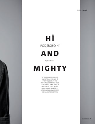 PALLADIUM MAGAZINE 43
Living | Music
H Ï
AN D
M IG HT Y
PODEROSO HÏ
by Dan Prince
AFTER A WINTER OF HUGE
ANTICIPATION THE WAIT IS
OVER. WELCOME TO THE
MOST EAGERLY AWAITED CLUB
LAUNCH EVER. // ESP TRAS UN
INVIERNO DE EXPECTATIVAS
LA ESPERA HA TERMINADO.
BIENVENIDOS A LANZAMIENTO
DEL CLUB MÁS ESPERADO.
PALLADIUM MAGAZINE 43
 