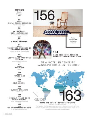 6 PALLADIUM MAGAZINE
MAKE TH E MOST OF YOU R DESTI NATION
SÁQUELE JUGO A SU DESTINO
The Palladium Hotel Group gives you the chance to discover a country to fall in love
with from one of its many hotels. // Palladium Hotel Group le descubre un país del que
enamorarse a través de toda su oferta hotelera.
163
CONTENTS
Sumario
Nº7 2017
GUIDE
HARD ROCK HOTEL TEN ERI FE
CELEB RATES ITS I NAUGU RATION
104
N EW HOTEL I N TEN ERI FE
/ ESP. NUEVO HOTEL EN TEN ERI FE
Mexican
designers. / ESP.
Diseñadores
mexicanos.
15698
Palladium
DIG ITAL TRANSFOR MATION
Transformación digital
76
Palladium
I N TH E OFFICE
WITH JOSÉ MORGAN
En la oficina con José Morgan
80
Palladium
A N EW CARI B B EAN
84
Palladium
TH E FUTU RE OF LUXU RY ON
TH E MAYAN RIVI ERA
El futuro del lujo en la Riviera Maya
88
Palladium
USH UAÏA AN D HARD ROCK
FASH ION
Moda Ushuaïa y Hard Rock
92
Palladium
WEDDI NG S
Bodas
114
Palladium
TRAVEL CLU B
128
Stories
ISLA MUJ ERES
136
Stories
SU RFI NG CABARETE
Cabaret surf
144
Stories
SICI LIA , A ISLAN D GOOD
ENOUG H TO EAT
Sicilia, una isla para comérsela
152
Stories
THE EYE OBSERVING THE SKIES
El ojo que observa los cielos
 