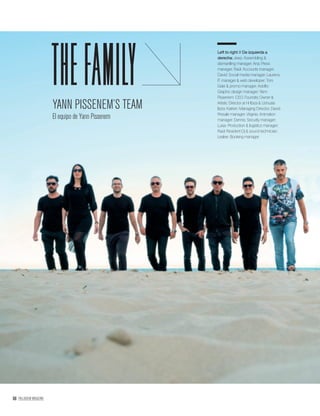 68 PALLADIUM MAGAZINE
Left to right // De izquierda a
derecha: Jeep: Assembling &
dismantling manager; Ana: Press
manager; Raúl: Accounts manager;
David: Social media manager; Laurens:
IT manager & web developer; Toni:
Gate & promo manager; Adolfo:
Graphic design manager; Yann
Pissenem: CEO, Founder, Owner &
Artistic Director at Hï Ibiza & Ushuaïa
Ibiza; Katrien: Managing Director; David:
Presale manager; Virginia: Animation
manager; Dennis: Security manager;
Luisa: Production & logistics manager;
Raúl: Resident Dj & sound technician;
Leslee: Booking manager.
thefamilyYANN PISSENEM’S TEAM
El equipo de Yann Pissenem
 