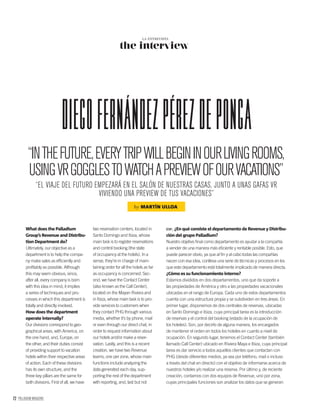 72 PALLADIUM MAGAZINE
DiegoFernánDezPérezDePonga
“INTHEFUTURE,EVERYTRIPWILLBEGININOURLIVINGROOMS,
USINGVRGOGGLESTOWATCHAPREVIEWOFOURVACATIONS”
“EL VIAJE DEL FUTURO EMPEZARÁ EN EL SALÓN DE NUESTRAS CASAS, JUNTO A UNAS GAFAS VR
VIVIENDO UNA PREVIEW DE TUS VACACIONES”
by MARTÍN ULLOA
What does the Palladium
Group’s Revenue and Distribu-
tion Department do?
Ultimately, our objective as a
department is to help the compa-
ny make sales as efﬁciently and
proﬁtably as possible. Although
this may seem obvious, since,
after all, every company is born
with this idea in mind, it implies
a series of techniques and pro-
cesses in which this department is
totally and directly involved.
How does the department
operate internally?
Our divisions correspond to geo-
graphical areas, with America, on
the one hand, and, Europe, on
the other, and their duties consist
of providing support to vacation
hotels within their respective areas
of action. Each of these divisions
has its own structure, and the
three key pillars are the same for
both divisions. First of all, we have
two reservation centers, located in
Santo Domingo and Ibiza, whose
main task is to register reservations
and control booking (the state
of occupancy at the hotels). In a
sense, they’re in charge of main-
taining order for all the hotels as far
as occupancy is concerned. Sec-
ond, we have the Contact Center
(also known as the Call Center),
located on the Mayan Riviera and
in Ibiza, whose main task is to pro-
vide services to customers when
they contact PHG through various
media, whether it’s by phone, mail
or even through our direct chat, in
order to request information about
our hotels and/or make a reser-
vation. Lastly, and this is a recent
creation, we have two Revenue
teams, one per zone, whose main
functions include analyzing the
data generated each day, sup-
porting the rest of the department
with reporting, and, last but not
the interview
LA ENTREVISTA
ESP. ¿En qué consiste el departamento de Revenue y Distribu-
ción del grupo Palladium?
Nuestro objetivo ﬁnal como departamento es ayudar a la compañía
a vender de una manera más eﬁciente y rentable posible. Esto, que
puede parecer obvio, ya que al ﬁn y al cabo todas las compañías
nacen con esa idea, conlleva una serie de técnicas y procesos en los
que este departamento está totalmente implicado de manera directa.
¿Cómo es su funcionamiento interno?
Estamos divididos en dos departamentos, uno que da soporte a
las propiedades de América y otro a las propiedades vacacionales
ubicadas en el rango de Europa. Cada uno de estos departamentos
cuenta con una estructura propia y se subdividen en tres áreas. En
primer lugar, disponemos de dos centrales de reservas, ubicadas
en Santo Domingo e Ibiza, cuya principal tarea es la introducción
de reservas y el control del booking (estado de la ocupación de
los hoteles). Son, por decirlo de alguna manera, los encargados
de mantener el orden en todos los hoteles en cuanto a nivel de
ocupación. En segundo lugar, tenemos el Contact Center (también
llamado Call Center) ubicado en Riviera Maya e Ibiza, cuya principal
tarea es dar servicio a todos aquellos clientes que contactan con
PHG (desde diferentes medios, ya sea por teléfono, mail o incluso
a través del chat en directo) con el objetivo de informarse acerca de
nuestros hoteles y/o realizar una reserva. Por último y, de reciente
creación, contamos con dos equipos de Revenue, uno por zona,
cuyas principales funciones son analizar los datos que se generan
 