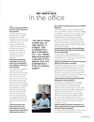 PALLADIUM MAGAZINE 77
ESP. ¿Cuál era su bagaje antes de unirse a la familia
Palladium?
Yo estudie licenciatura en relaciones internacionales en
Cancun Qroo. Mientras estudiaba, por las tardes trabajaba
en los hoteles en el turno nocturno o de mañana. Empecé
como agente de seguridad en uno de los hoteles más
antiguos de Cancún. Posteriormente, con el rápido
crecimiento de la infraestructura hotelera en la Riviera
Maya, me llamó la atención dicho sector y fue cuando
ﬁnalmente decidí cambiar de rubro y dedicarme 100% a
la hotelería y probar suerte en Palladium, entonces todavía
Fiesta Colonial & Kantenah.
Es usted el general manager del Grand Palladium
Jamaica Resorts & Spa. ¿Cómo es el hotel? ¿Cuáles
son sus características?
No es porque sea mi hotel, pero personalmente
considero que es el hotel (Grand Palladium) más bonito
arquitectónicamente, con las mejores vistas en un enclave
espectacular y con un encanto único.
¿Qué particularidades tiene el mercado hotelero de
Jamaica? ¿Cuál ha sido su evolución?
El huésped que visita Jamaica no sólo busca un destino
del Caribe, busca especíﬁcamente Jamaica, su música,
su gente, su vibración, su autenticidad, su cultura, su
gastronomía y su incomparable ambiente. El mercado es
muy diverso, pero predomina la mayor parte del año el
americano y canadiense. Sin embargo, en los últimos años
se ha incrementado la presencia de europeos.
¿Cómo afrontan la competencia esta temporada?
¿Cuáles son sus metas y desafíos?
La competencia y los desafíos siempre van a existir y
obviamente gracias a ello siempre vamos a intentar
evolucionar, renovarnos e innovar. Sin embargo,
también considero que cada producto es único y todos
sabemos que la mayoría de los hoteles ofrecen lo mismo;
habitaciones, servicios, playa etc, etc… Pero lo que
realmente marca la diferencia son aquellos pequeños
detalles que hacen que nuestros huéspedes se lleven
algo más que unas simples vacaciones. Se trata de
hacer que cada día en el hotel sea una experiencia única
e inolvidable, esos momentos mágicos que quedarán
marcados en sus vidas.
Acaban de realizar profundas renovaciones en el
hotel. ¿Cuáles han sido los aspectos principales de
esas obras? ¿Qué ha mejorado?
Han sido unos años de impresionantes cambios y mejoras
en el producto, desde la remodelación de todas las
“WE MUST MAKE
EVERY DAY AT
THE HOTEL A
UNIQUE AND
UNFORGETTA-
BLE EXPERIEN-
CE“ / ESP. “DEBE-
MOS HACER QUE
CADA DÍA EN EL
HOTEL SEA UNA
EXPERIENCIA
ÚNICA E INOLVI-
DABLE”
charm.
What are the particularities of
Jamaica’s hotel market? How
has it evolved?
Guests who visit Jamaica are
not just looking for a Caribbean
destination, they’re looking
speciﬁcally for Jamaica, its music,
its people, its vibe, its authenticity,
its culture, its cuisine, and
its unique atmosphere. The
market is very diverse, although
Americans and Canadians
predominate throughout most
of the year, but, over the last
few years there has been an
increased presence of the
Europeans.
How do you deal with the
competition at your hotel?
How are you managing this
season? What are your goals
and challenges?
The competition and challenges
will always be there, and,
obviously, because of that, we will
always strive to evolve, renovate
and innovate, but I also think
that every product is unique. We
all know that most hotels offer
the same thing: rooms, services,
beach, etc.,etc... but what really
makes a difference are those little
details that ensure our guests
get something more out of the
experience than just a simple
vacation. The idea is to make
every day at the hotel a unique
and unforgettable experience, to
offer those magic moments that
guests will remember their whole
lives.
You have just made some
major renovations at the
hotel. What were the key
aspects of these works? What
improvements have been
the interview
LA ENTREVISTA
In the office
 