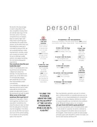 PALLADIUM MAGAZINE 79
“I LIKE TO
WANDER
AROUND THE
BUNGALOWS”
// “ME GUSTA
PERDERME
POR LOS BUN-
GALÓS”
No doubt in this day and age,
in order to stay aﬂoat in this
very competitive industry, there
are only two ways to go. On the
one hand, some, if not most,
companies focus on trying to
keep occupancy high, even
if this means sacriﬁcing price
and therefore the quality of the
product. On the other hand, and
fortunately this is what we’re
committed to doing at PHG, we
are constantly looking to make
improvements, renovate, evolve
and innovate our product, with
the aim of offering a quality
product, and always exceeding
the most demanding guests’
expectations.
How would you describe your
leadership style?
I think I’m somebody who is fair,
equanimous and persevering.
I always try to preach by
example. I’m very tolerant and
patient, but, on the other hand,
I’m not especially obliging
with people who do not meet
their responsibilities and/or
commitments.
I am motivated by challenges and
objectives that are hard to meet,
especially the kind that other
people normally prefer to avoid. I
like working for and with my team.
What corner of the hotel
would you like to get lost in?
Curious as it may seem, I ﬁnd it
hard to get lost, but there is one
area where I sometimes sit to
enjoy the view and clear my head
from the daily grind, it’s the area
near the bungalows. From there,
you can see all of the main beach
and much of the central building.
It is no doubt one of my favorites
spots in the resort.
1
A surprise
/ ESP. Una
sorpresa
My last name is
more common
in Jamaica than
it is in my own
country.
/ ESP. Mi apellido
es más común
en Jamaica que
en mi país.
3
An experience / ESP. Una experiencia
Jamaica as a destination, hotel, work, friends, family... / ESP. Jamaica
como destino, hotel, trabajo, amigos, familia…Toda una experiencia.
4
A drink / ESP. Un trago
Marley or Rum and Cola.
/ ESP. Bob Marley o Ron Cola.
6
A dish/ ESP. Un plato
Tacos. / ESP. Los tacos. 10
A room
/ ESP. Una
habitación
No doubt the
bungalows.
/ ESP. Sin
duda, los
bungalós.
7
An activity / ESP. Una actividad
Tennis or snorkeling.
/ ESP. Tenis o snorquel.
8
A massage / ESP. Un masaje
Stress Cure. / ESP. Stress cure.
9
A view / ESP.
Una vista
From the
cabins or the
bungalows.
/ ESP. Desde
las cabañas o
Bungalós.
5
A corner / ESP. Un rincón
The bungalows area.
/ ESP. El área de los bungalós.
2
A field trip / ESP.
Una excursión
The YS waterfalls
are simply
spectacular.
/ ESP. Una de
las mejores
excusiones es a
las cascadas de
YS. Simplemente
especulares.
p e r s o n a l
Soy muy tolerante y paciente, pero por el contrario
poco condescendiente con aquellas personas que no
cumplen con sus responsabilidades y/o compromisos.
Me motivan los retos y objetivos difíciles de cumplir,
en especial aquellos que normalmente otros preﬁeren
evitar. Me gusta trabajar para y con mi equipo.
¿En qué rincón del hotel le gusta perderse?
Por curioso que parezca, poco me puedo perder, pero
un sitio donde en ocasiones me siento a disfrutar la
vista y a despejarme del ajetreo diario es la zona de
los bungalós, desde donde se puede ver toda la playa
principal y gran parte del ediﬁcio central. Sin duda, uno
de mis sitios favoritos del Resort.
 