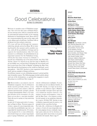 8 PALLADIUM MAGAZINE
Welcome to another issue of Palladium maga-
zine. Our cover for this issue celebrates Bono,
an icon among icons, both as a musician and as
an international opinion leader in his ongoing
dedication to humanitarian work. Bono and U2
are commemorating 40 years on the stage with
a new album and a world tour. And Bono tells us
all about it in this exclusive interview.
U2’s tour will last all through the summer,
which has already arrived in Ibiza. We’re look-
ing foward to the summer and to another sea-
son, with all the possibilities it brings and its
capacity for transformation. Like U2’s tour,
summer is a celebration. It will deﬁnitely be an
important summer for the Palladium Group,
which also has many reasons to celebrate. I
myself am celebrating one of its latest hotels, the Only YOU
Atocha, where I’ve stayed on my last few trips to Madrid. It’s
an incredible new concept that is bringing the best brands and
best events from New York to Madrid, including the Blue Note
Jazz Club and the best barmen in the world in a laid back, novel
atmosphere. Only YOU Atocha is a true expansion of the brand
itself, and an example of things well done.
For all these reasons, we are celebrating summer’s arrival and the
start of another season. The following pages include articles about
each one of the destinations, so opening this magazine is much
EDITORIAL
palladiumhotelgroup.com
Good Celebrations
BUENAS CELEBRACIONES
STAFF
Director
Massimo Shadi Saab
Editor-in-chief / Subdirector
Carlos Risco
Creative Directors
Rodríguez y Cano
Contributors / Colaboradores
Abby Lowe, Daniel Prince,
Carlos Adame, Martín Ulloa,
Sira Lebón, Ángela Herrero,
Jordi Teixeira, Brian Boyd.
Photo Editor
Julie Turcas
Translator
Eva Obregón
Thanks to: Jose Morgan, Leandro
Tajes, Maricela Maldonado, Ana
Castro, Laura Granados, Jose
Manuel Molina, Thomas Canet,
Jacobo Medrano, Gonzalo
Azumendi, Luis Fraguas Moure,
Álvaro González, José Morgan, Fábio
Mazini, Rebeca García, Carolina
Solís, Ricardo Canales, Yavel
Velázquez, Guillermo Maldonado,
Fábio Mazini, Guille Rodríguez,
Gabriela Martínez de Castilla,
Eduardo Peris, Patricia Otal, Fabio
Barbosa, Álex Soto, Juanan Mari,
Ana Muga, Remy Arroyo, Albert
Español, María Andreu y Ed Kennard.
Published by
Fiesta Hotel And Resorts Sl
Advertising
Exclusive Agent Advertising
massimo@simaribiza.com
Write us about whatever you want,
we learn from you!
Contact us at
magazine@
palladiummagazine.net
Printed by Europe Edition
Rotimpres
CEO
Palladium Hotel Group
Abel Matutes Prats
Deputy Managing Director
Palladium Hotel Group
Jesus M. Sobrino
Marketing Director
Palladium Hotel Group
Iñaky Bau
SIMAR IBIZA,
WHERE LIFESYTLE AND
CORPORATE MAGAZINES
ARE DREAMT
WWW.SIMARIBIZA.COM
ESP. Bienvenidos a un número más de
Palladium magazine. En él celebramos
desde nuestra portada a Bono, icono
entre los iconos como músico y líder de
opinión internacional, siempre volcado
en tareas humanitarias. Bono y U2 cum-
plen 40 años en los escenarios y lo cele-
bran con un disco y una gira mundial.
Todo ello nos lo cuenta en esta entrevista
exclusiva.
La gira de U2 atravesará todo el verano,
que ya llega en Ibiza. Tenemos ganas de
verano y ganas de una temporada más,
con todas las posibilidades que trae y su
capacidad de transformación. El verano,
como la gira de U2, es una celebración.
Será desde luego un verano importante
para el grupo Palladium, que también
está de celebraciones múltiples. Yo mis-
mo celebro uno de sus últimos hoteles, el
Only YOU Atocha, en el que me he hos-
pedado en mis últimos viajes a Madrid.
Es un increíble concepto nuevo que trae
a la ciudad las mejores marcas y los
mejores eventos neoyorquinos, como el
jazz de Blue Note, y los mejores coctele-
ros del mundo en un ambiente distendi-
do y nuevo. El Only YOU Atocha es una
verdadera expansión para la marca y un
ejemplo de las cosas bien hechas.
Por todo ello, celebremos la llegada del
verano y el inicio de una temporada más.
En estas páginas hemos realizado repor-
tajes para cada uno de los destinos, de
manera que abrir esta revista es un paseo
Massimo
Shadi Saab
 