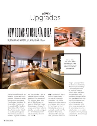 news
NOTICIAS
Upgrades
Ushuaïa Ibiza Beach Hotel has
reopened its doors, with lots of
novelties. This year, the deluxe
double rooms, including the
Front Row and Don’t Wake Me
Up as well as the suites and
the presidential The Size Does
Matter Suite, at The Ushuaïa
Club, have a new look that will
no doubt surprise its guests.
The rooms are decorated in
shades of beige with wood trim,
and they shine with a light all
their own, offering a unique
experience. The presidential
The Size Does Matter Suite,
with its 104 m2 area is the
queen of all the hotel’s suites.
It incorporates a the brand’s
unique, personal and authentic
style that surrounds each guest
in a vibrant state of emotion
with its decorative elements
and color.
NUEVAS HABITACIONES EN USHUAÏA IBIZA
ESP. Ushuaïa Ibiza Beach
Hotel ha vuelto a abrir
sus puertas cargado de
novedades. Este año las
habitaciones dobles superior,
entre las que se encuentra
la Front Row o las Dont
Wake Me Up, así como la
suites y la presidencial The
Size Does Matter Suite,
ubicadas en The Ushuaïa
Club, presentan una nueva
imagen que sorprenderá
sin duda a sus huéspedes.
Marcadas por tonos beige
y elementos en madera,
las estancias brillarán
con luz propia ofreciendo
una experiencia única. La
habitación presidencial The
Size Does Matter Suite, con
sus 104 m2 de superficie,
es la reina de todas las
suites. Incorpora el estilo
único, personal y auténtico
de la marca que envuelve a
cada huésped en un estado
vibrante de emoción gracias a
sus elementos decorativos y a
sus colores.
Interior of the
new rooms at The
Ushuaïa Club / ESP.
Interior de las nuevas
habitaciones de The
Ushuaïa Club.
NEWROOMSATUSHUAÏAIbIzA
88 PALLADIUM MAGAZINE
 