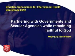 Christian Connections for International Health
Conference 2012



   Partnering with Governments and
   Secular Agencies while remaining
                      faithful to God
                                   Major (Dr) Dean Pallant
 