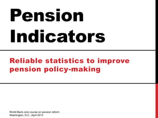Pension
Indicators
Reliable statistics to improve
pension policy-making
World Bank core course on pension reform
Washington, D.C., April 2013
 