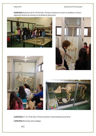 Pallares XVI Revista do CPI Tino Grandío
28
10/05/2016 Asistencia de 5º e 6º de Educ. Primaria a Estamos no verán no auditorio e visita á
exposición de ósos de animais na Facultade de Veterinaria
11/05/2016 1º, 2º e 3º de Educ. Primaria asistiron á Aula da Natureza do Veral
13/05/2016 Mural das Letras Galegas
 
