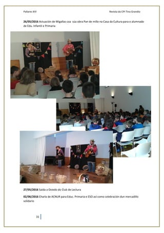 Pallares XVI Revista do CPI Tino Grandío
31
26/05/2016 Actuación de Migallas coa súa obra Pan de millo na Casa da Cultura para o alumnado
de Edu. Infantil e Primaria
27/05/2016 Saída a Oviedo do Club de Lectura
02/06/2016 Charla de ACNUR para Educ. Primaria e ESO así como celebración dun mercadillo
solidario
 