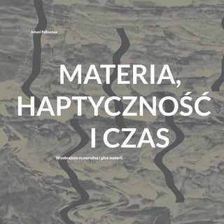 Materia,
haptyczność
i czasWyobraźnia materialna i głos materii
Juhani Pallasmaa
 