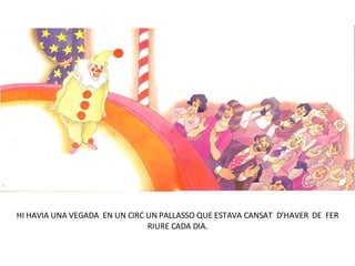 HI HAVIA UNA VEGADA  EN UN CIRC UN PALLASSO QUE ESTAVA CANSAT  D’HAVER  DE  FER RIURE CADA DIA. 