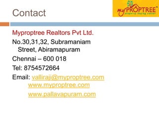 Contact
Myproptree Realtors Pvt Ltd.
No.30,31,32, Subramaniam
Street, Abiramapuram
Chennai – 600 018
Tel: 8754572664
Email: valliraji@myproptree.com
www.myproptree.com
www.pallavapuram.com
 