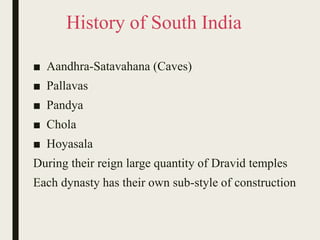 History of South India
■ Aandhra-Satavahana (Caves)
■ Pallavas
■ Pandya
■ Chola
■ Hoyasala
During their reign large quantity of Dravid temples
Each dynasty has their own sub-style of construction
 