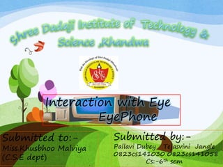 Interaction with Eye
EyePhone
Submitted to:-
Miss.Khusbhoo Malviya
(C.S.E dept)
Submitted by:-
Pallavi Dubey Tejasvini Jangle
0823cs141030 0823cs141058
Cs:-6th sem
 